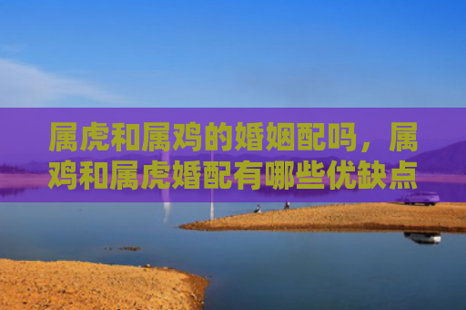 属虎和属鸡的婚姻配吗，属鸡和属虎婚配有哪些优缺点