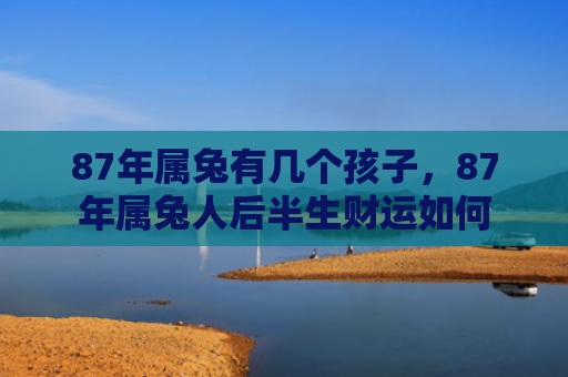 87年属兔有几个孩子，87年属兔人后半生财运如何
