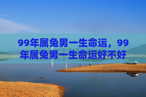 99年属兔男一生命运，99年属兔男一生命运好不好