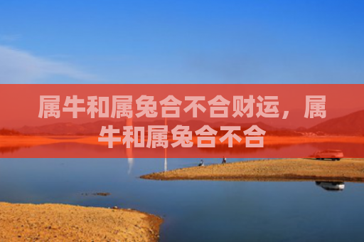 属牛和属兔合不合财运，属牛和属兔合不合