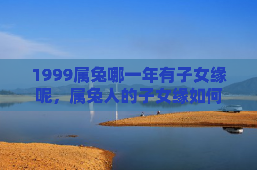 1999属兔哪一年有子女缘呢，属兔人的子女缘如何