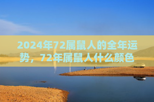 2024年72属鼠人的全年运势，72年属鼠人什么颜色提高感情运势