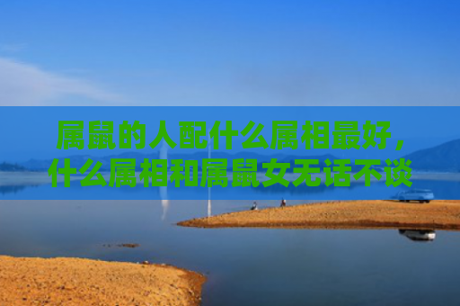 属鼠的人配什么属相最好，什么属相和属鼠女无话不谈