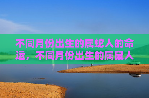不同月份出生的属蛇人的命运，不同月份出生的属鼠人婚配表