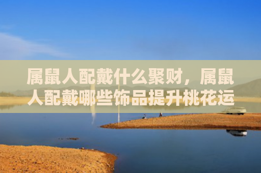 属鼠人配戴什么聚财，属鼠人配戴哪些饰品提升桃花运