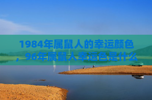 1984年属鼠人的幸运颜色，96年属鼠人幸运色是什么