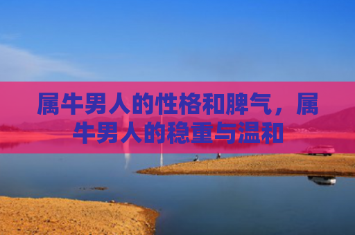 属牛男人的性格和脾气，属牛男人的稳重与温和