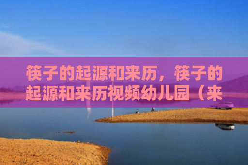 筷子的起源和来历，筷子的起源和来历视频幼儿园（来历起源筷子）