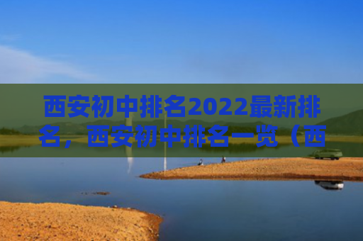 西安初中排名2022最新排名，西安初中排名一览（西安初中排名）