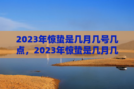 2023年惊蛰是几月几号几点，2023年惊蛰是几月几号几点几分？惊蛰要吃什么蔬菜好？