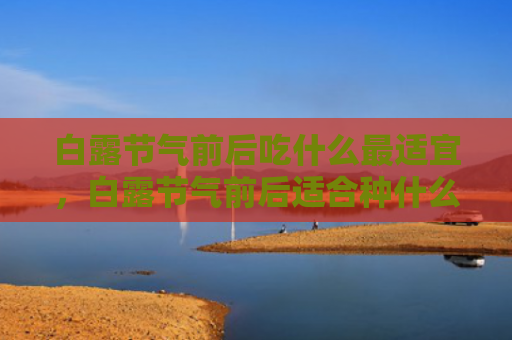 白露节气前后吃什么最适宜，白露节气前后适合种什么菜？白露节气适合的农作物有哪些？