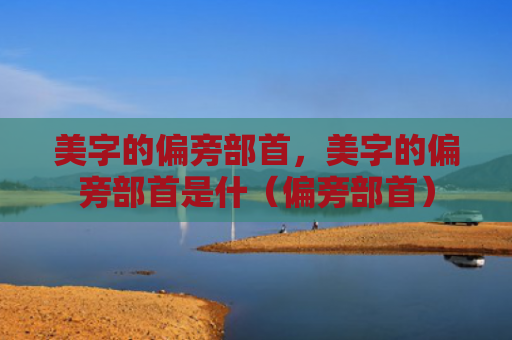 美字的偏旁部首，美字的偏旁部首是什（偏旁部首）