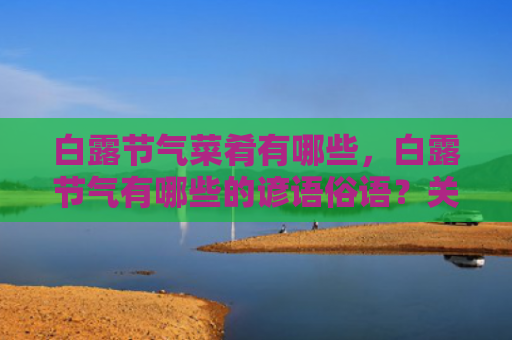 白露节气菜肴有哪些，白露节气有哪些的谚语俗语？关于白露节气的诗词大全