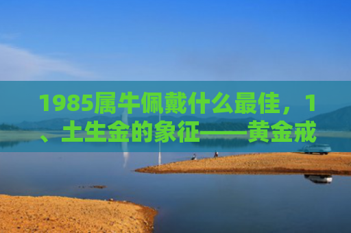 1985属牛佩戴什么最佳，1、土生金的象征——黄金戒指