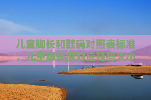 儿童脚长和鞋码对照表标准，儿童脚长度对应鞋码大小（儿童对照表长和）