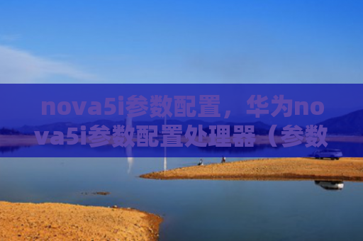 nova5i参数配置，华为nova5i参数配置处理器（参数华为配置）