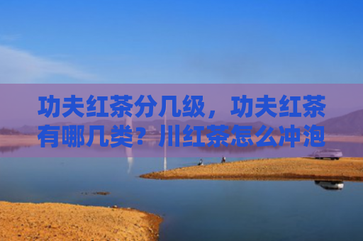 功夫红茶分几级，功夫红茶有哪几类？川红茶怎么冲泡好喝？
