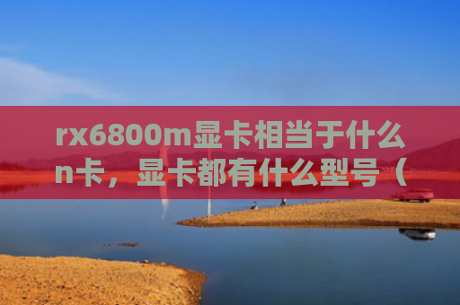rx6800m显卡相当于什么n卡，显卡都有什么型号（显卡都有相当于）