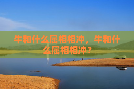 牛和什么属相相冲，牛和什么属相相冲？