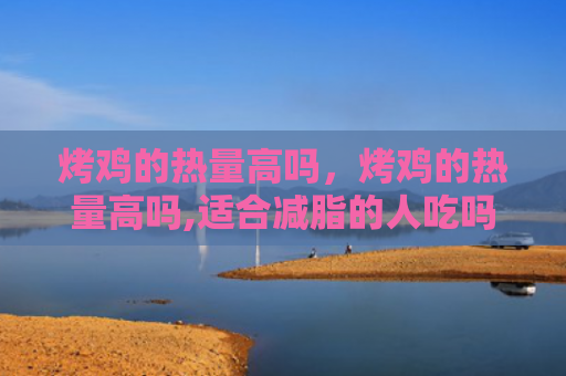 烤鸡的热量高吗，烤鸡的热量高吗,适合减脂的人吃吗（的人烤鸡热量）