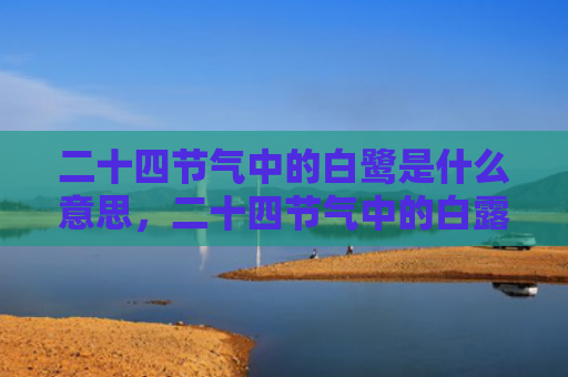 二十四节气中的白鹭是什么意思，二十四节气中的白露的含义是什么？白露节气之后天气还热吗？