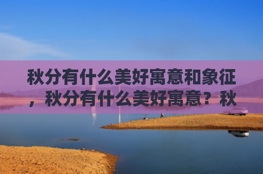秋分有什么美好寓意和象征，秋分有什么美好寓意？秋分各地吃什么食物好？