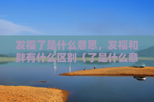 发福了是什么意思，发福和胖有什么区别（了是什么意思发福有什么区别）