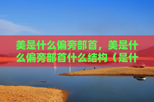 美是什么偏旁部首，美是什么偏旁部首什么结构（是什么偏旁部首）