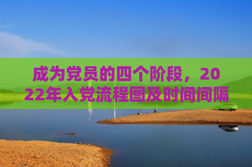 成为党员的四个阶段，2022年入党流程图及时间间隔（流程图入党间隔）