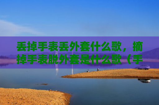 丢掉手表丢外套什么歌，摘掉手表脱外套是什么歌（手表外套什么歌）