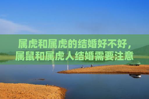 属虎和属虎的结婚好不好，属鼠和属虎人结婚需要注意什么