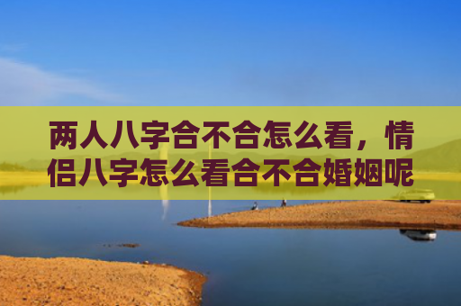两人八字合不合怎么看,情侣八字怎么看合不合婚姻呢女 两人八字合不合怎么看,情侣八字怎么看合不合婚姻呢女