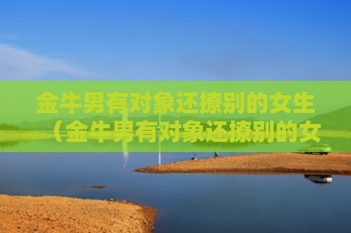 金牛男有对象还撩别的女生（金牛男有对象还撩别的女生什么意思）