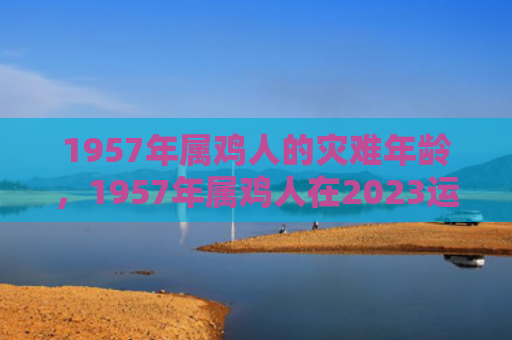 1957年属鸡人的灾难年龄，1957年属鸡人在2023运势如何
