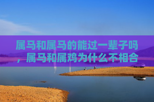 属马和属马的能过一辈子吗，属马和属鸡为什么不相合