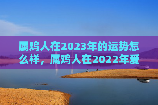 属鸡人在2023年的运势怎么样，属鸡人在2022年爱情方面好不好