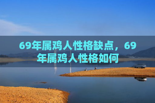 69年属鸡人性格缺点，69年属鸡人性格如何