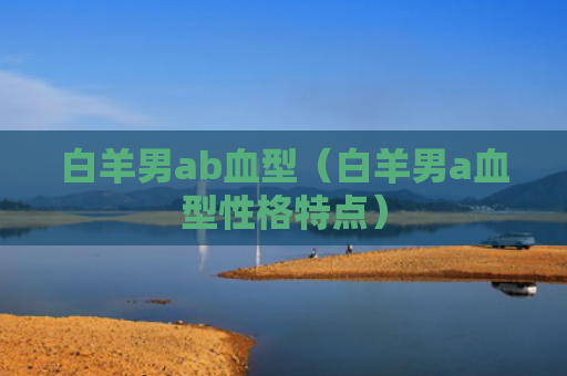 白羊男ab血型（白羊男a血型性格特点）