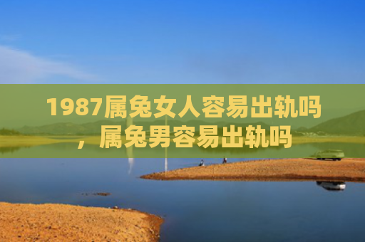 1987属兔女人容易出轨吗，属兔男容易出轨吗