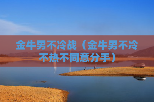 金牛男不冷战（金牛男不冷不热不同意分手）