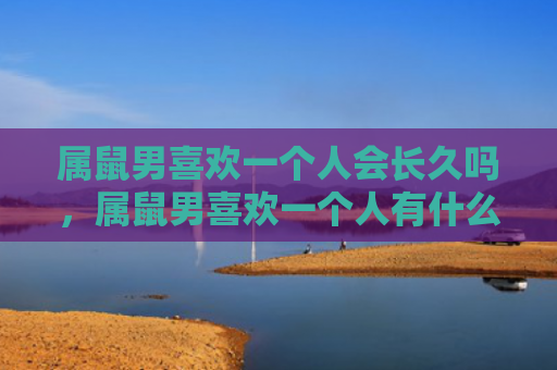 属鼠男喜欢一个人会长久吗，属鼠男喜欢一个人有什么表现