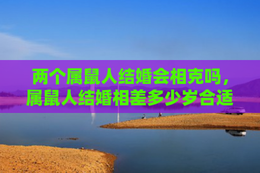 两个属鼠人结婚会相克吗，属鼠人结婚相差多少岁合适