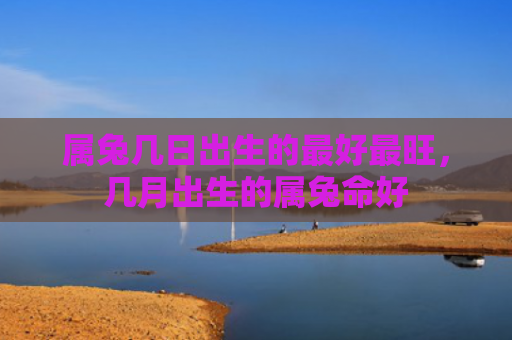 属兔几日出生的最好最旺，几月出生的属兔命好