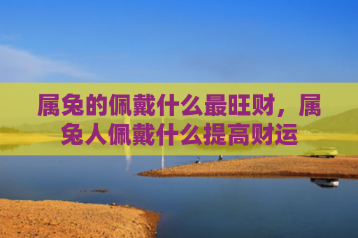 属兔的佩戴什么最旺财，属兔人佩戴什么提高财运