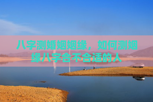 八字测婚姻姻缘，如何测姻缘八字合不合适的人