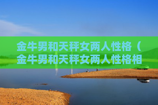 金牛男和天秤女两人性格（金牛男和天秤女两人性格相似）