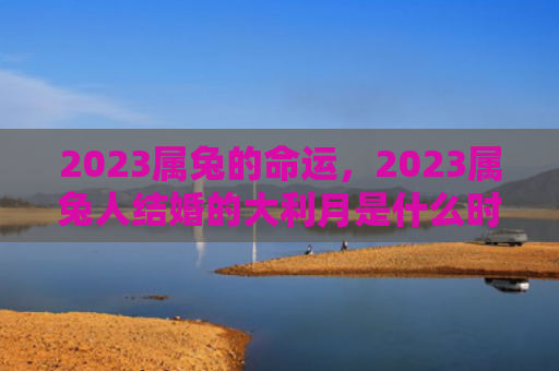 2023属兔的命运，2023属兔人结婚的大利月是什么时候