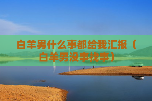 白羊男什么事都给我汇报（白羊男没事找事）