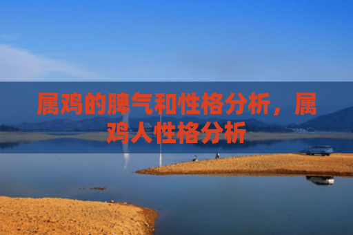 属鸡的脾气和性格分析，属鸡人性格分析