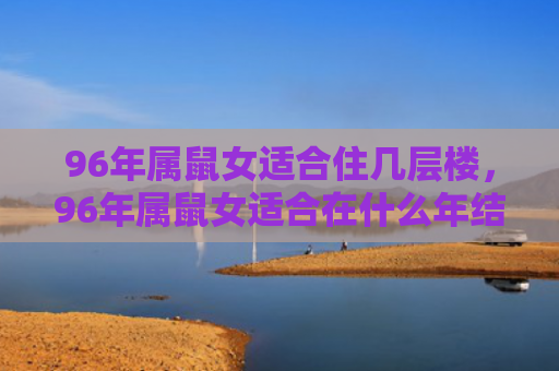 96年属鼠女适合住几层楼，96年属鼠女适合在什么年结婚